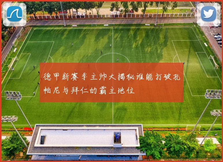 德甲新赛季主帅大揭秘谁能打破孔帕尼与拜仁的霸主地位