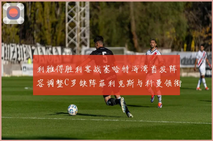 利雅得胜利客战塞哈特海湾首发阵容调整C罗缺阵菲利克斯与科曼领衔出战
