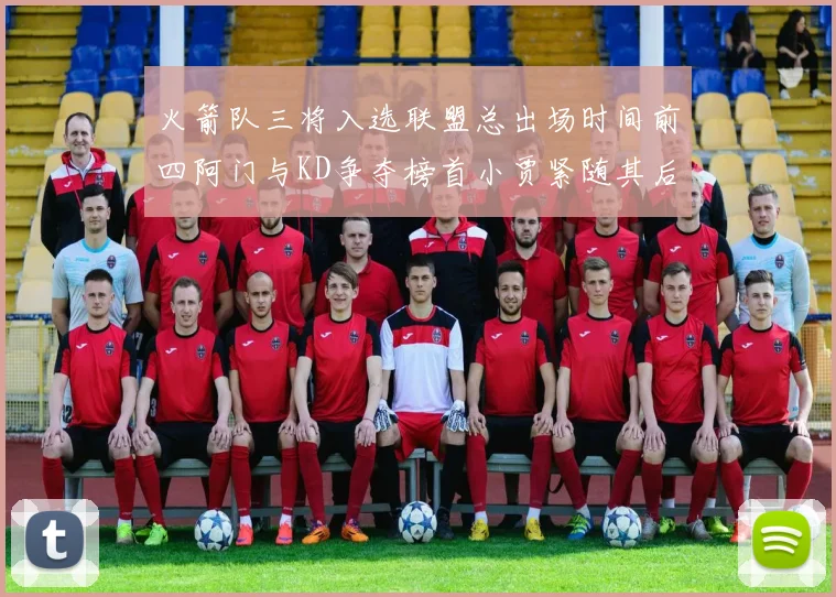 火箭队三将入选联盟总出场时间前四阿门与KD争夺榜首小贾紧随其后