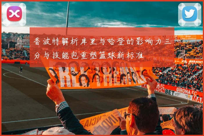 香波特解析库里与哈登的影响力三分与技能包重塑篮球新标准