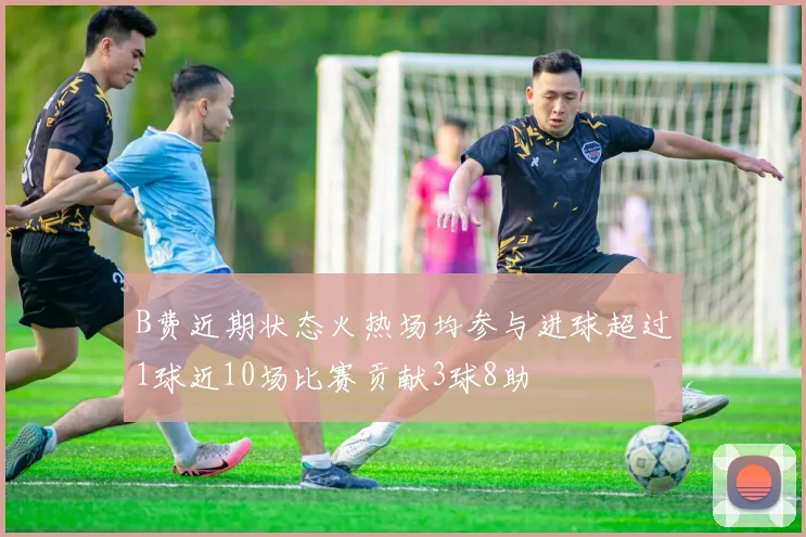 B费近期状态火热场均参与进球超过1球近10场比赛贡献3球8助