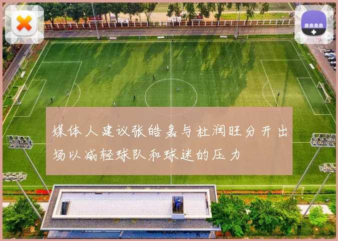 媒体人建议张皓嘉与杜润旺分开出场以减轻球队和球迷的压力