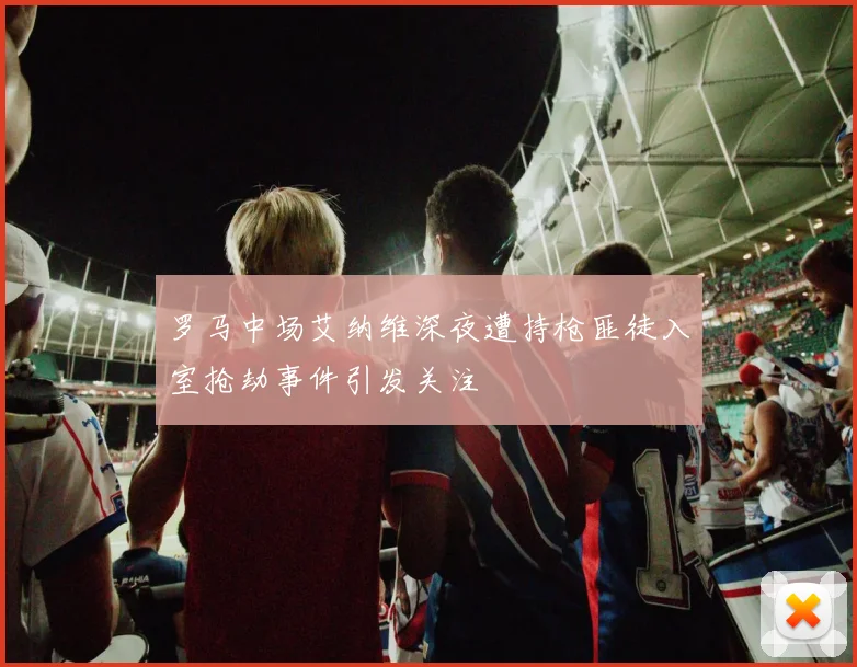 罗马中场艾纳维深夜遭持枪匪徒入室抢劫事件引发关注