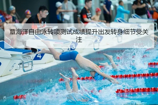 覃海洋自由泳转项测试成绩提升出发转身细节受关注